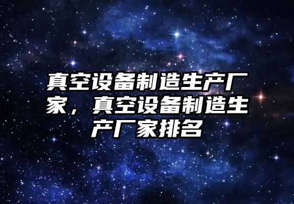 真空設備制造生產廠家，真空設備制造生產廠家排名