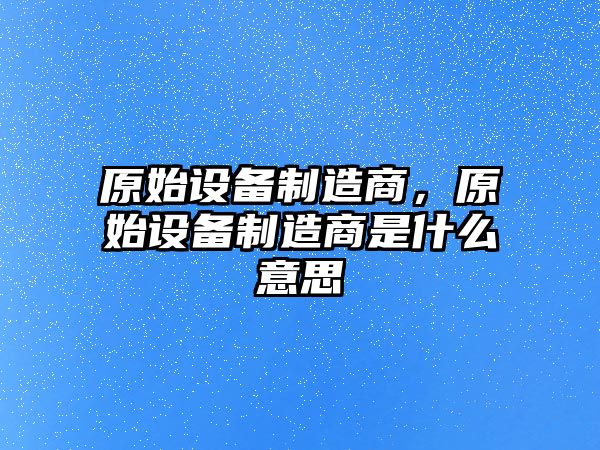 原始設備制造商，原始設備制造商是什么意思