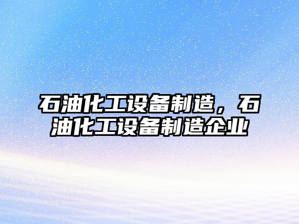 石油化工設備制造，石油化工設備制造企業