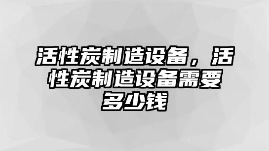 活性炭制造設備，活性炭制造設備需要多少錢