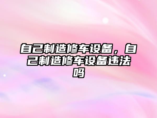 自己制造修車設備，自己制造修車設備違法嗎