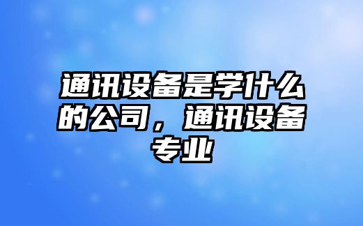 通訊設備是學什么的公司，通訊設備專業