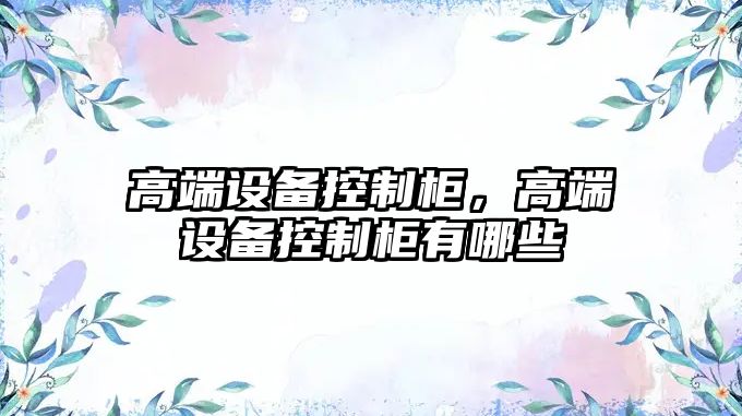 高端設備控制柜，高端設備控制柜有哪些