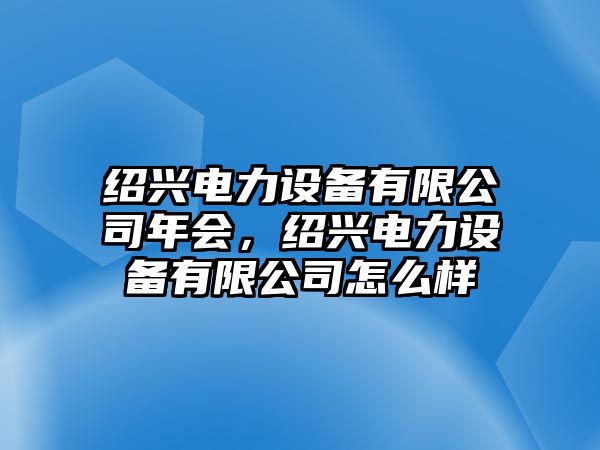 紹興電力設備有限公司年會，紹興電力設備有限公司怎么樣