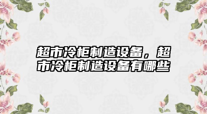 超市冷柜制造設(shè)備，超市冷柜制造設(shè)備有哪些