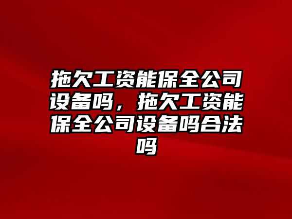 拖欠工資能保全公司設備嗎，拖欠工資能保全公司設備嗎合法嗎