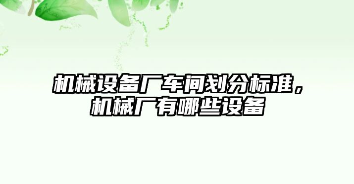 機械設備廠車間劃分標準，機械廠有哪些設備