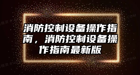 消防控制設(shè)備操作指南，消防控制設(shè)備操作指南最新版