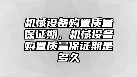 機械設備購置質量保證期，機械設備購置質量保證期是多久