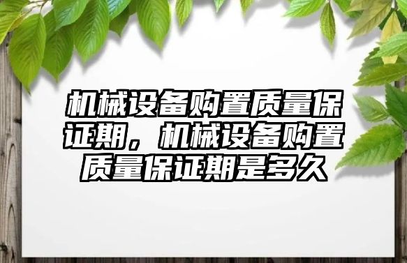 機械設(shè)備購置質(zhì)量保證期，機械設(shè)備購置質(zhì)量保證期是多久