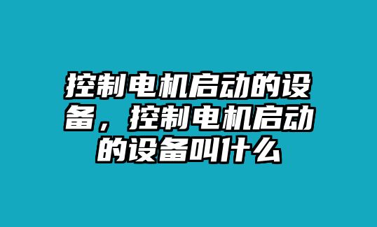 控制電機啟動的設備，控制電機啟動的設備叫什么