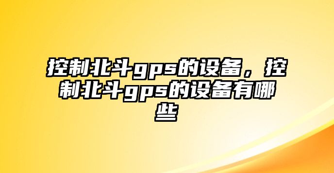 控制北斗gps的設(shè)備，控制北斗gps的設(shè)備有哪些