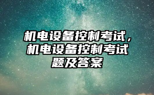 機(jī)電設(shè)備控制考試，機(jī)電設(shè)備控制考試題及答案