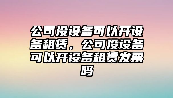 公司沒設(shè)備可以開設(shè)備租賃，公司沒設(shè)備可以開設(shè)備租賃發(fā)票嗎