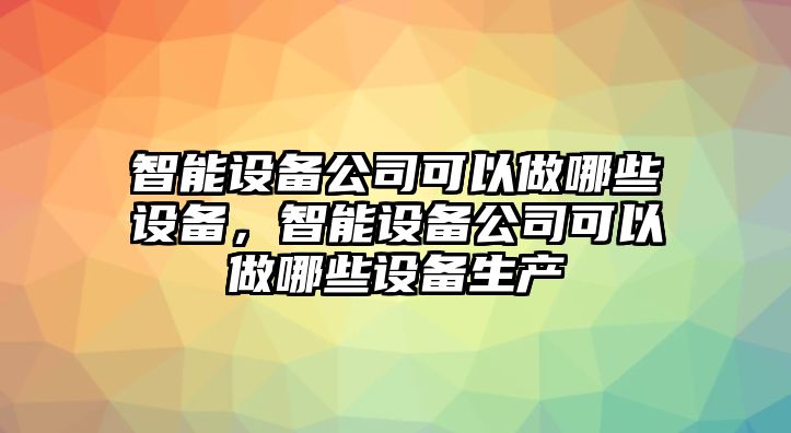 智能設備公司可以做哪些設備，智能設備公司可以做哪些設備生產