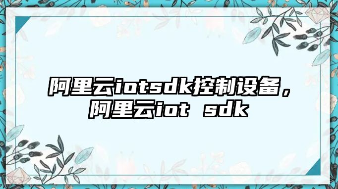 阿里云iotsdk控制設備，阿里云iot sdk