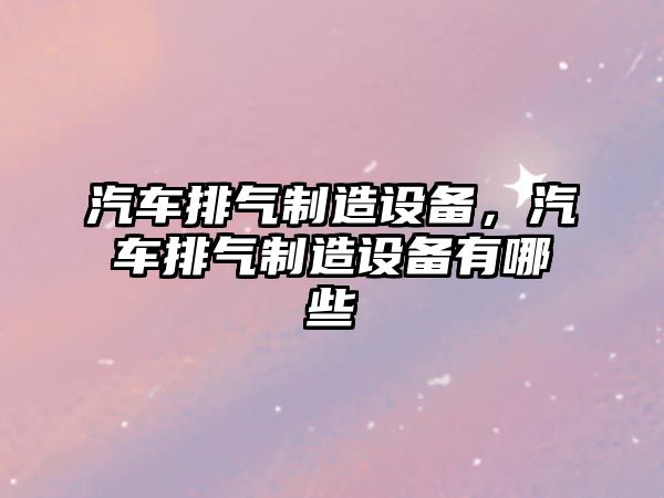 汽車排氣制造設備，汽車排氣制造設備有哪些