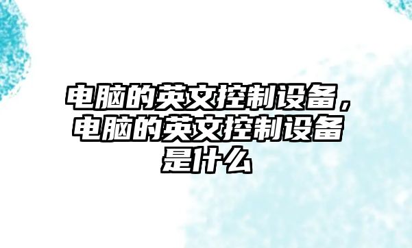 電腦的英文控制設備，電腦的英文控制設備是什么