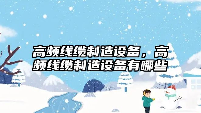 高頻線纜制造設備，高頻線纜制造設備有哪些