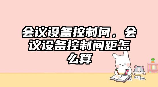 會議設備控制間，會議設備控制間距怎么算