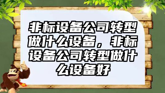 非標設備公司轉型做什么設備，非標設備公司轉型做什么設備好