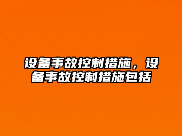 設(shè)備事故控制措施，設(shè)備事故控制措施包括