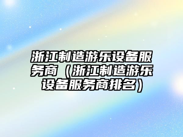 浙江制造游樂設備服務商（浙江制造游樂設備服務商排名）