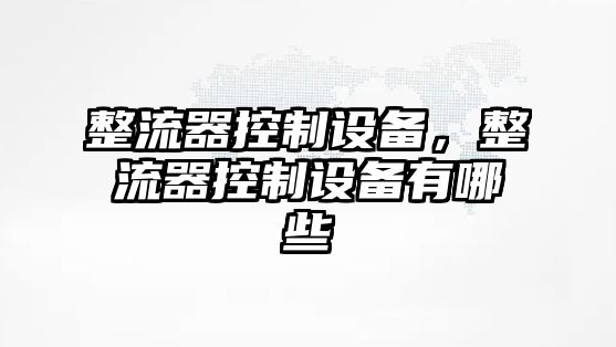 整流器控制設(shè)備，整流器控制設(shè)備有哪些