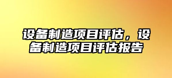 設備制造項目評估，設備制造項目評估報告