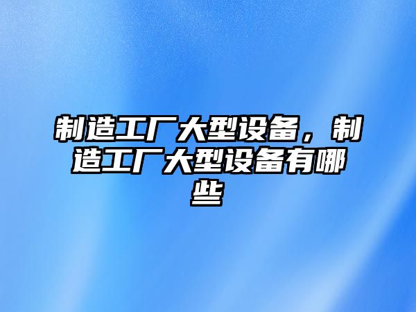 制造工廠大型設備，制造工廠大型設備有哪些