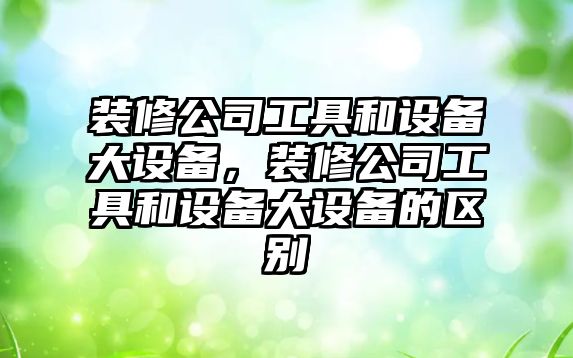 裝修公司工具和設備大設備，裝修公司工具和設備大設備的區別