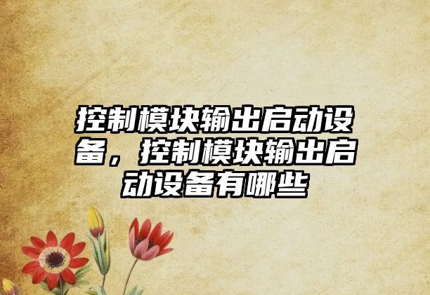 控制模塊輸出啟動設備，控制模塊輸出啟動設備有哪些