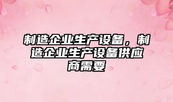 制造企業生產設備，制造企業生產設備供應商需要