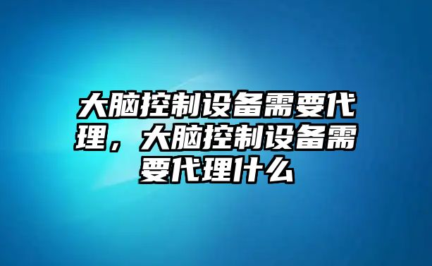 大腦控制設(shè)備需要代理，大腦控制設(shè)備需要代理什么