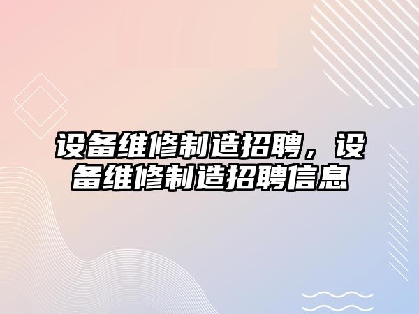 設備維修制造招聘，設備維修制造招聘信息