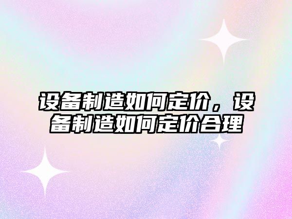 設備制造如何定價，設備制造如何定價合理