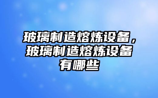 玻璃制造熔煉設備，玻璃制造熔煉設備有哪些