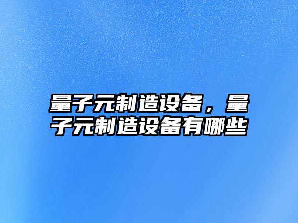 量子元制造設備，量子元制造設備有哪些