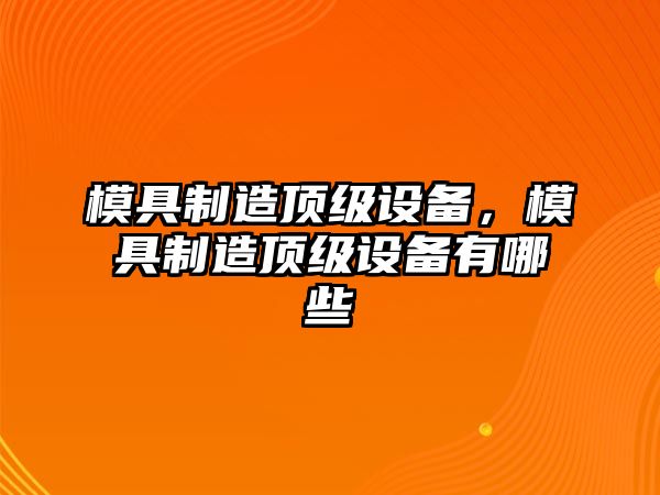 模具制造頂級設備，模具制造頂級設備有哪些