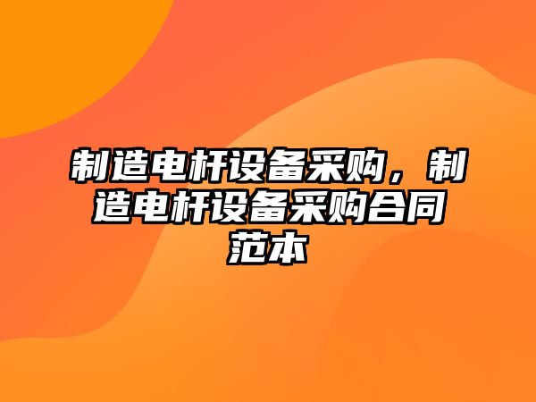 制造電桿設備采購，制造電桿設備采購合同范本