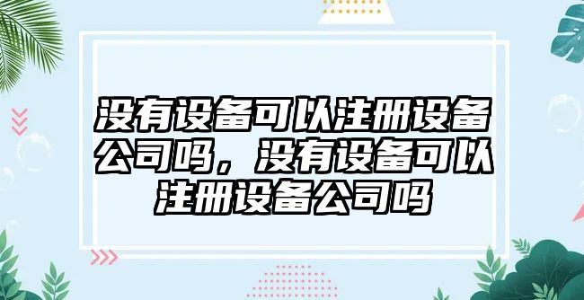 沒有設(shè)備可以注冊設(shè)備公司嗎，沒有設(shè)備可以注冊設(shè)備公司嗎