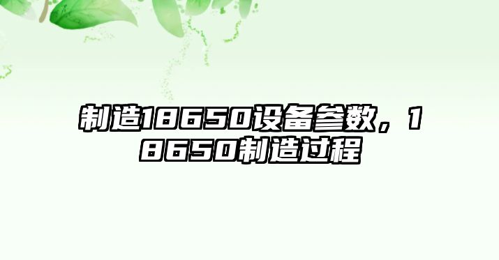 制造18650設備參數，18650制造過程