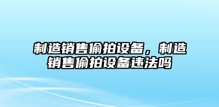 制造銷售偷拍設備，制造銷售偷拍設備違法嗎