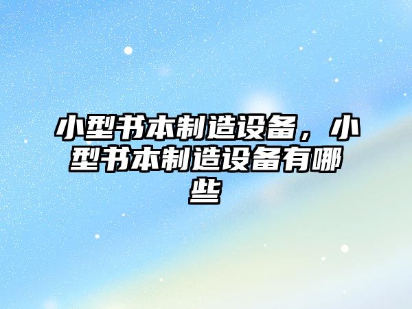 小型書本制造設(shè)備，小型書本制造設(shè)備有哪些