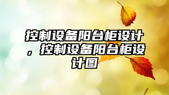 控制設(shè)備陽臺柜設(shè)計，控制設(shè)備陽臺柜設(shè)計圖