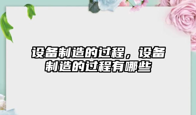 設備制造的過程，設備制造的過程有哪些