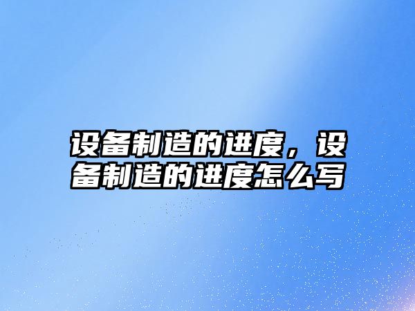 設備制造的進度，設備制造的進度怎么寫