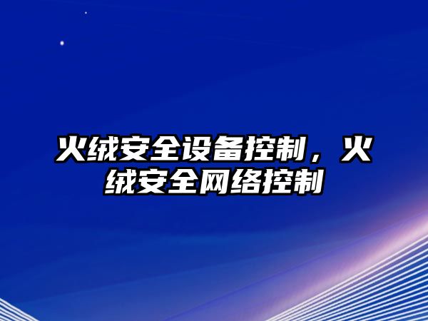 火絨安全設(shè)備控制，火絨安全網(wǎng)絡(luò)控制