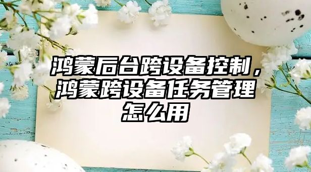 鴻蒙后臺跨設(shè)備控制，鴻蒙跨設(shè)備任務(wù)管理怎么用