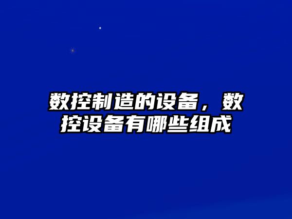 數控制造的設備，數控設備有哪些組成